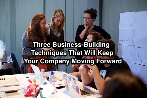 Three Business-Building Techniques That Will Keep Your Company Moving Forward